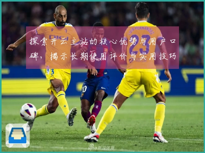 探索开云主站的核心优势与用户口碑，揭示长期使用评价与实用技巧分享