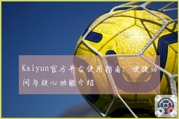 Kaiyun官方平台使用指南：便捷访问与核心功能介绍