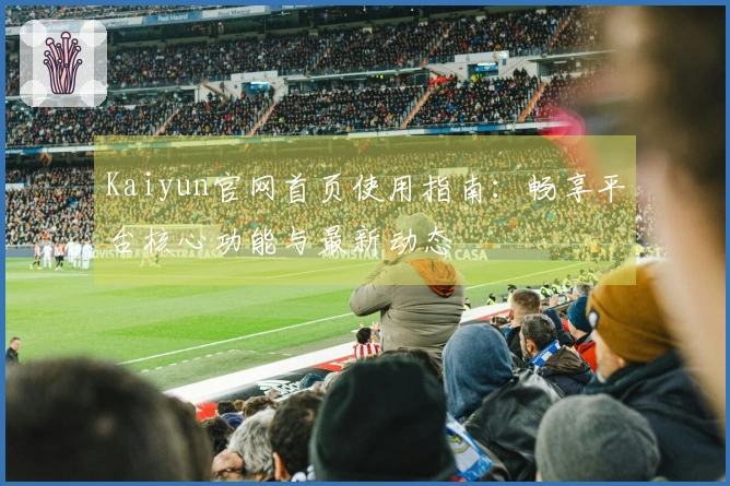 Kaiyun官网首页使用指南：畅享平台核心功能与最新动态