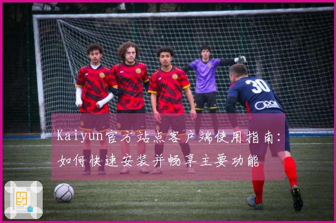 Kaiyun官方站点客户端使用指南：如何快速安装并畅享主要功能