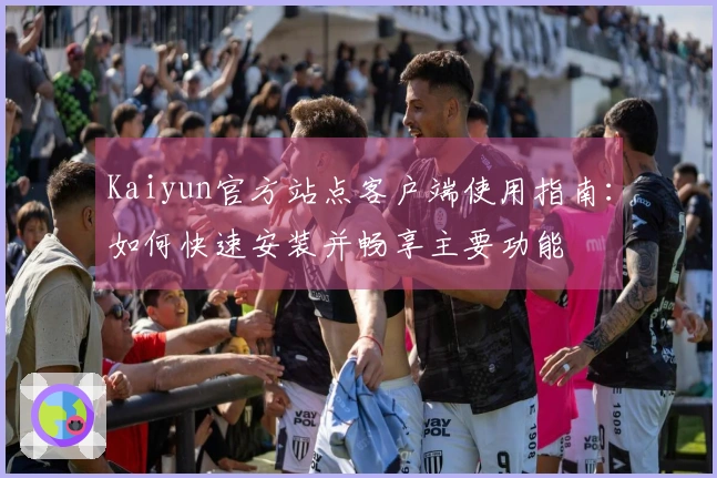 Kaiyun官方站点客户端使用指南：如何快速安装并畅享主要功能