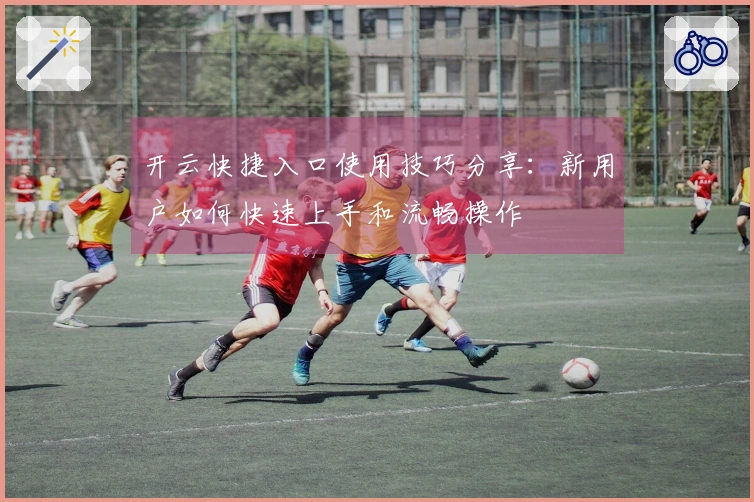 开云快捷入口使用技巧分享：新用户如何快速上手和流畅操作