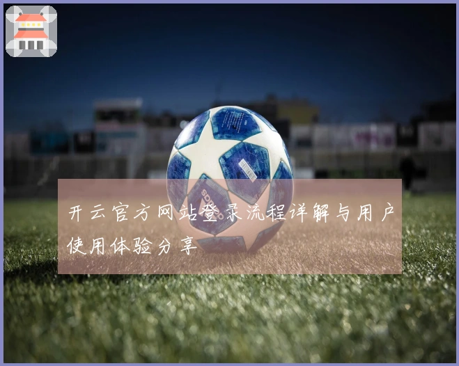 开云官方网站登录流程详解与用户使用体验分享