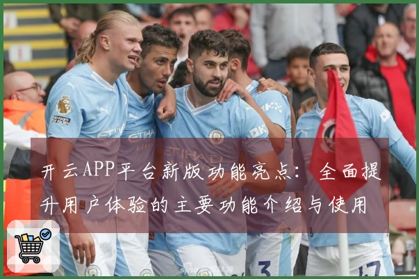 开云APP平台新版功能亮点：全面提升用户体验的主要功能介绍与使用技巧分享