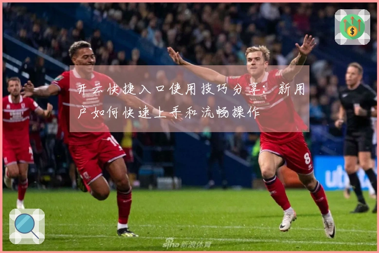开云快捷入口使用技巧分享：新用户如何快速上手和流畅操作
