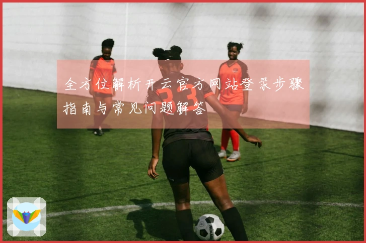 全方位解析开云官方网站登录步骤指南与常见问题解答