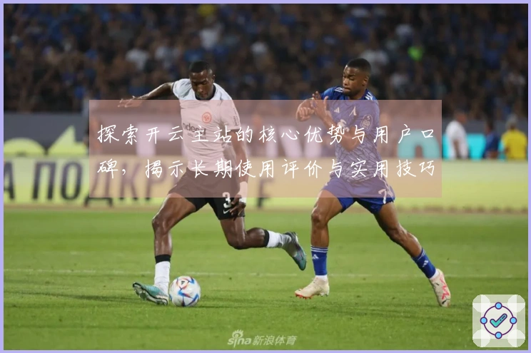 探索开云主站的核心优势与用户口碑，揭示长期使用评价与实用技巧分享