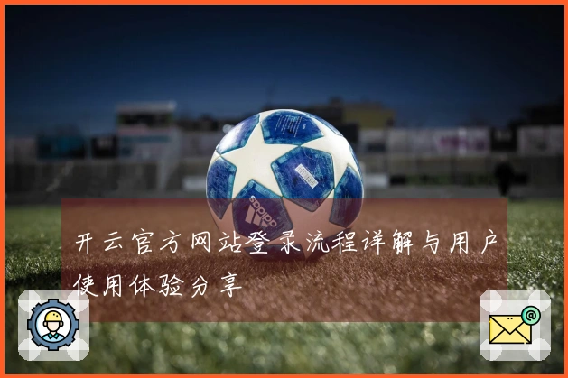 开云官方网站登录流程详解与用户使用体验分享