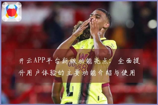 开云APP平台新版功能亮点：全面提升用户体验的主要功能介绍与使用技巧分享