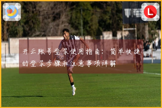 开云账号登录使用指南：简单快捷的登录步骤和注意事项详解